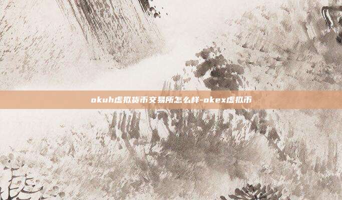 okuh虚拟货币交易所怎么样-okex虚拟币