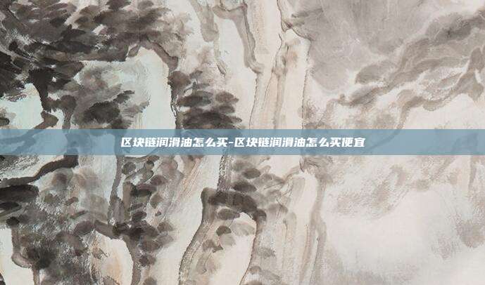 区块链润滑油怎么买-区块链润滑油怎么买便宜