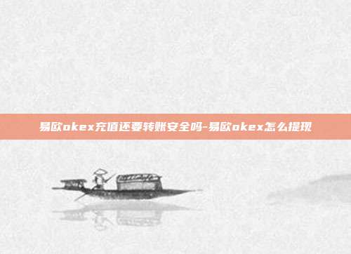 易欧okex充值还要转账安全吗-易欧okex怎么提现