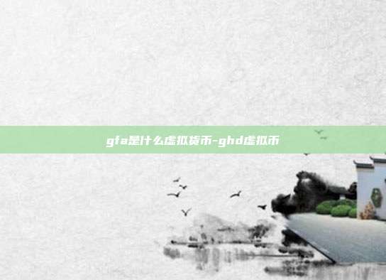 gfa是什么虚拟货币-ghd虚拟币