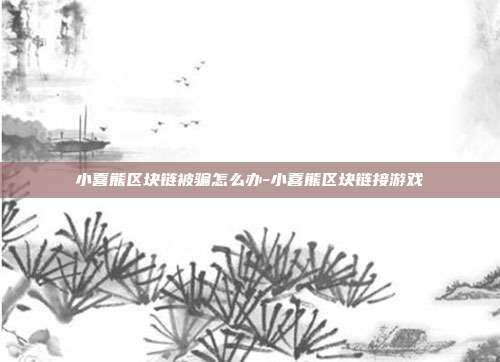 小喜熊区块链被骗怎么办-小喜熊区块链接游戏