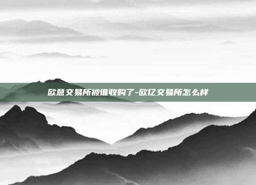 欧意交易所被谁收购了-欧亿交易所怎么样