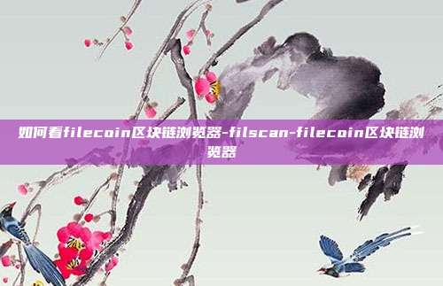 如何看filecoin区块链浏览器-filscan-filecoin区块链浏览器