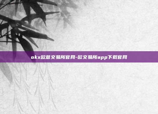 okx欧意交易所官网-欧交易所app下载官网