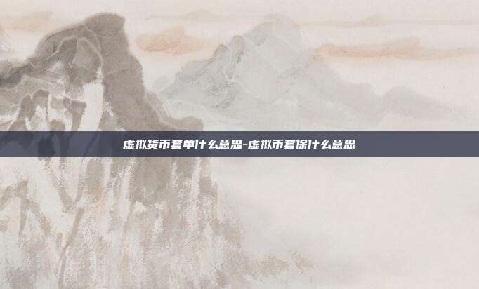 虚拟货币套单什么意思-虚拟币套保什么意思