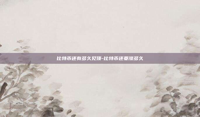 比特币还有多久见顶-比特币还要涨多久