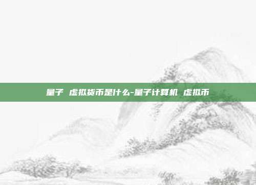 量子 虚拟货币是什么-量子计算机 虚拟币