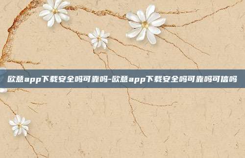 欧意app下载安全吗可靠吗-欧意app下载安全吗可靠吗可信吗