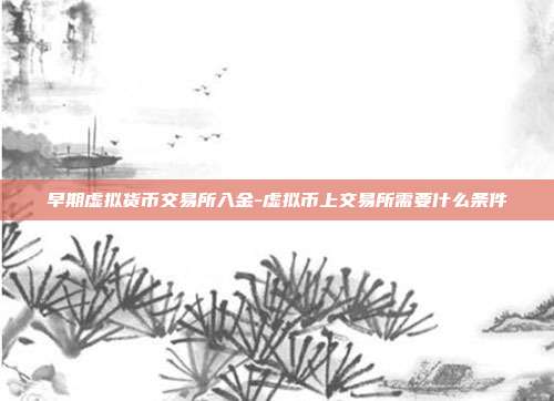 早期虚拟货币交易所入金-虚拟币上交易所需要什么条件