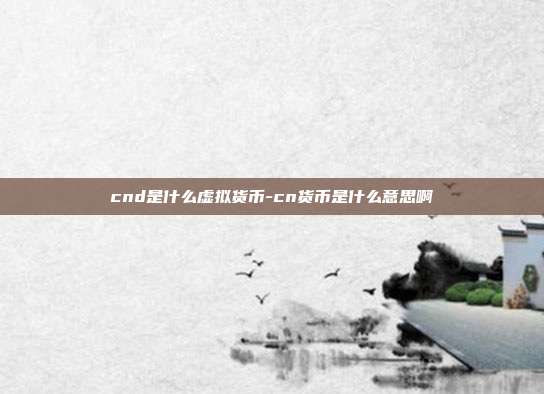 cnd是什么虚拟货币-cn货币是什么意思啊