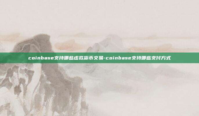 coinbase支持哪些虚拟货币交易-coinbase支持哪些支付方式