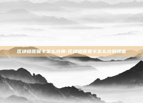 区块链医保卡怎么兑换-区块链医保卡怎么兑换现金