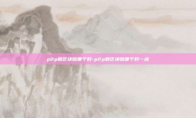 p2p和区块链哪个好-p2p和区块链哪个好一点