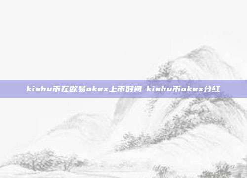 kishu币在欧易okex上市时间-kishu币okex分红