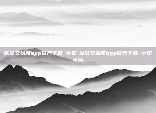 欧意交易所app官方下载 中国-欧意交易所app官方下载 中国电信