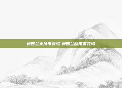 新西兰支持币安吗-新西兰能用美元吗