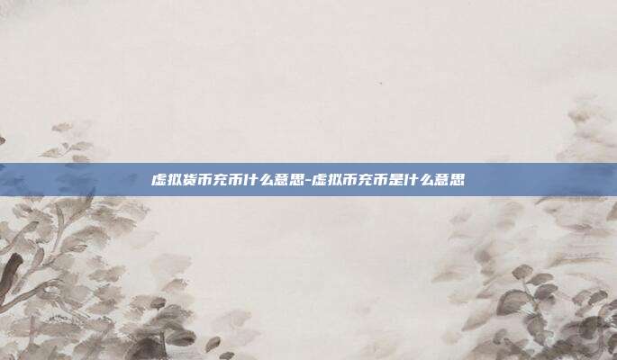 虚拟货币充币什么意思-虚拟币充币是什么意思