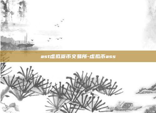 ast虚拟货币交易所-虚拟币ass