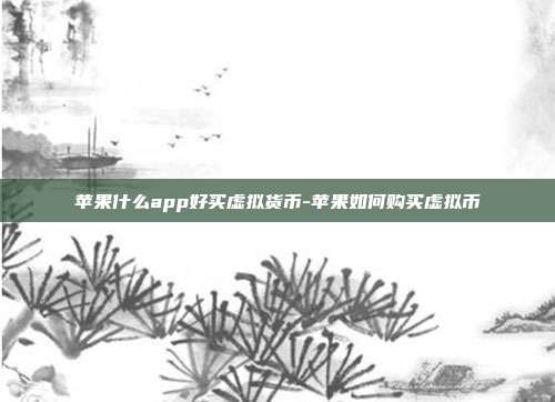 苹果什么app好买虚拟货币-苹果如何购买虚拟币