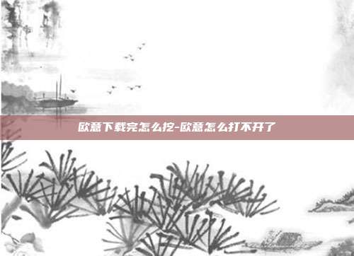 欧意下载完怎么挖-欧意怎么打不开了