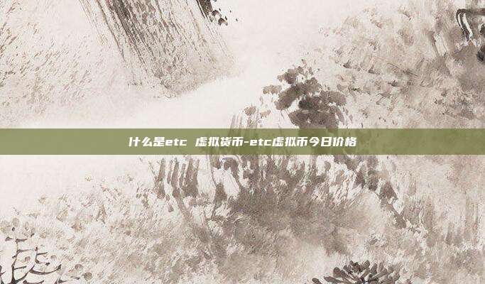 什么是etc 虚拟货币-etc虚拟币今日价格