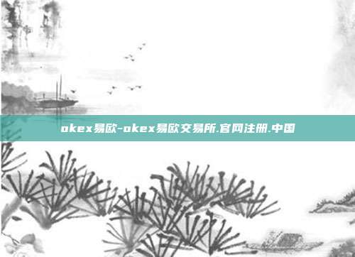 okex易欧-okex易欧交易所.官网注册.中国