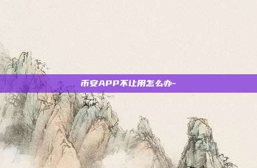 币安APP不让用怎么办-