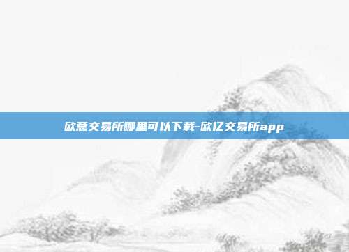 欧意交易所哪里可以下载-欧亿交易所app