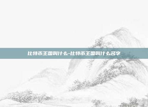 比特币王国叫什么-比特币王国叫什么名字