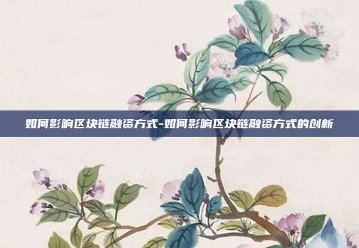 如何影响区块链融资方式-如何影响区块链融资方式的创新