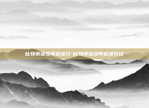 比特币多少年前发行-比特币多少年前发行过