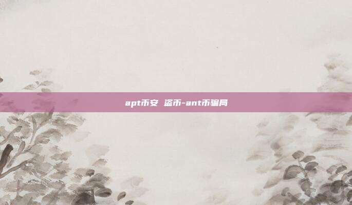 apt币安 盗币-ant币骗局