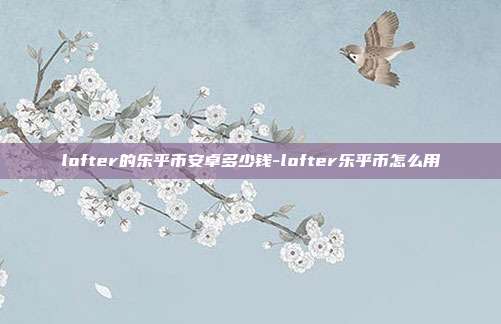 lofter的乐乎币安卓多少钱-lofter乐乎币怎么用