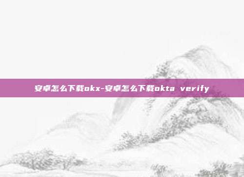 安卓怎么下载okx-安卓怎么下载okta verify