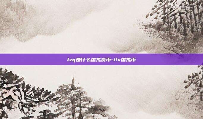 lzq是什么虚拟货币-ilv虚拟币