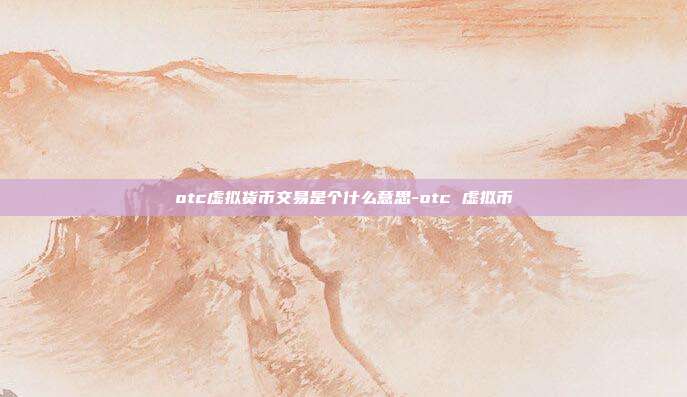 otc虚拟货币交易是个什么意思-otc 虚拟币