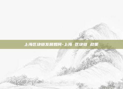 上海区块链发展如何-上海 区块链 政策