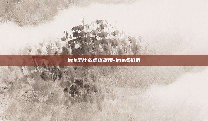 bth是什么虚拟货币-bte虚拟币