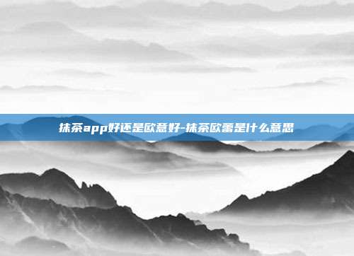 抹茶app好还是欧意好-抹茶欧蕾是什么意思