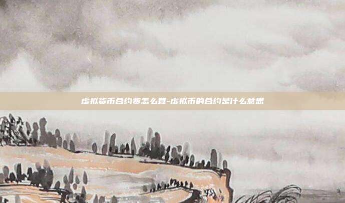 虚拟货币合约费怎么算-虚拟币的合约是什么意思