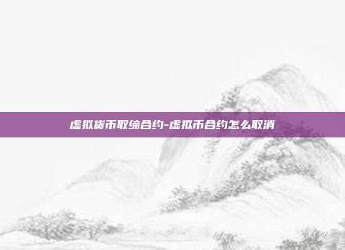 虚拟货币取缔合约-虚拟币合约怎么取消