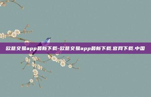 欧意交易app最新下载-欧意交易app最新下载.官网下载.中国