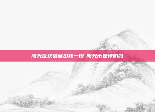 阳光区块链多少钱一份-阳光币是传销吗