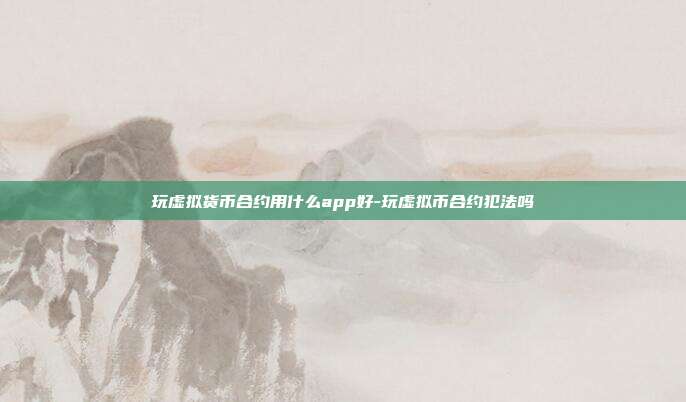 玩虚拟货币合约用什么app好-玩虚拟币合约犯法吗