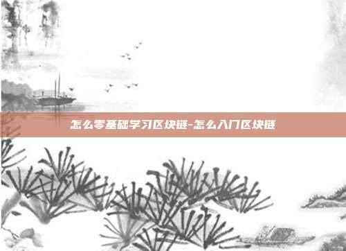 怎么零基础学习区块链-怎么入门区块链