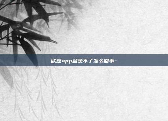 欧意app登录不了怎么回事-