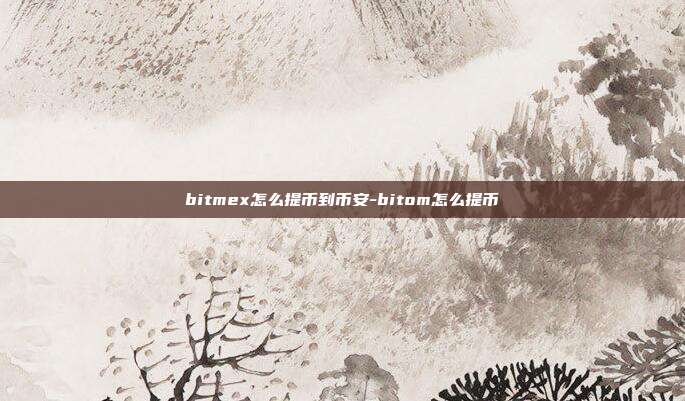 bitmex怎么提币到币安-bitom怎么提币