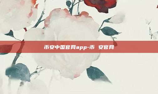 币安中国官网app-币 安官网