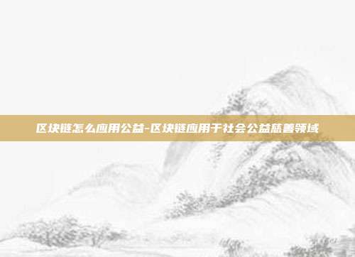 区块链怎么应用公益-区块链应用于社会公益慈善领域