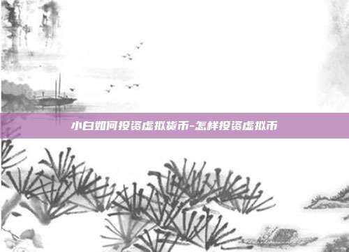 小白如何投资虚拟货币-怎样投资虚拟币